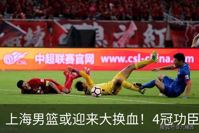 上海男篮或迎来大换血！4冠功臣体面告别？张镇麟将锁定D类合同