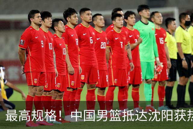 最高规格！中国男篮抵达沈阳获热烈欢迎 备战7月3日对决日本