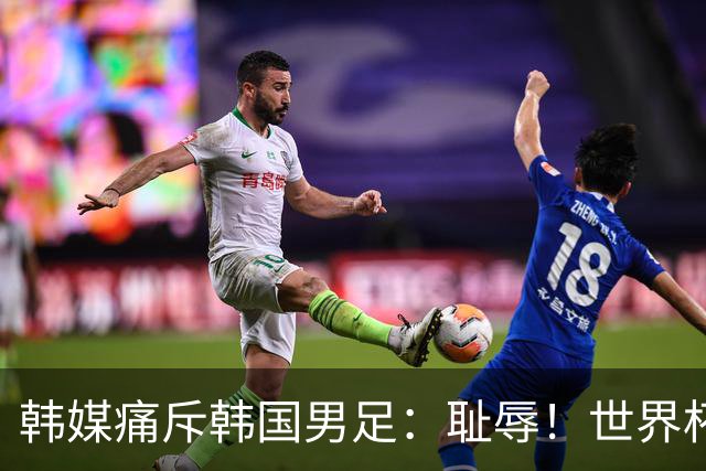 韩媒痛斥韩国男足：耻辱！世界杯历史最差成绩，未能争胜+不配晋级32强